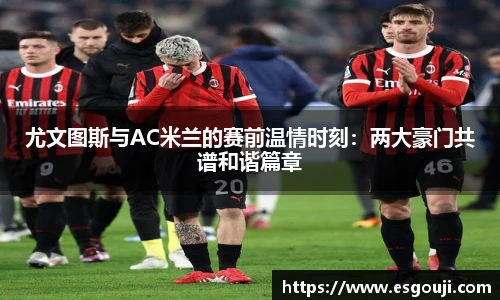 尤文图斯与AC米兰的赛前温情时刻：两大豪门共谱和谐篇章