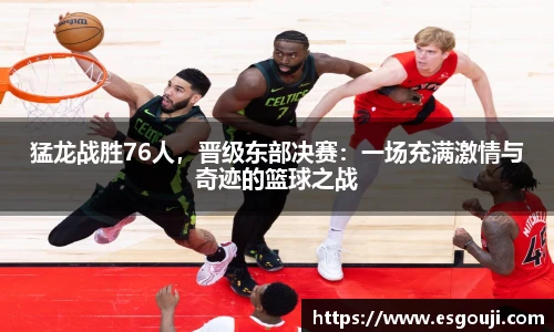猛龙战胜76人，晋级东部决赛：一场充满激情与奇迹的篮球之战