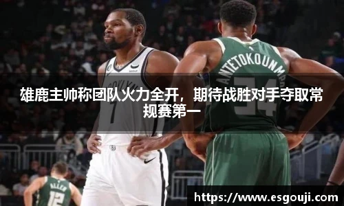 雄鹿主帅称团队火力全开，期待战胜对手夺取常规赛第一