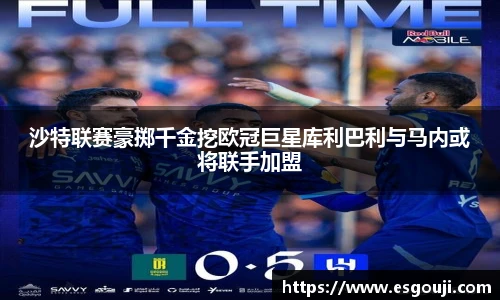 沙特联赛豪掷千金挖欧冠巨星库利巴利与马内或将联手加盟