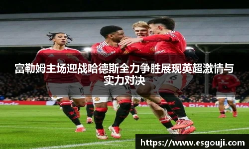 富勒姆主场迎战哈德斯全力争胜展现英超激情与实力对决