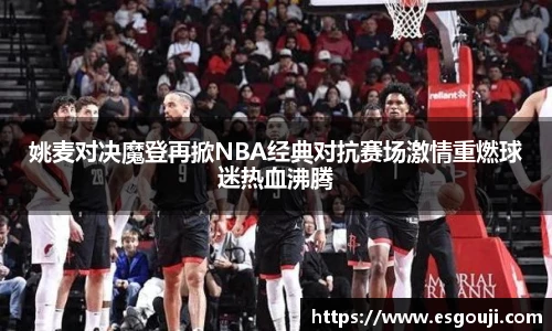 姚麦对决魔登再掀NBA经典对抗赛场激情重燃球迷热血沸腾