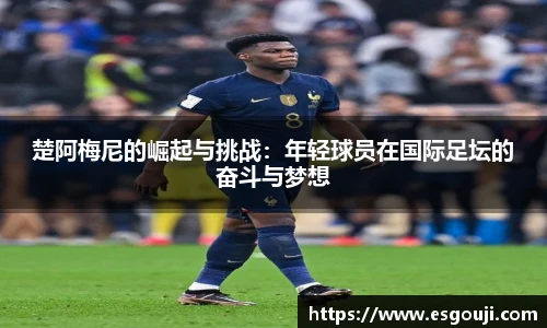 楚阿梅尼的崛起与挑战：年轻球员在国际足坛的奋斗与梦想